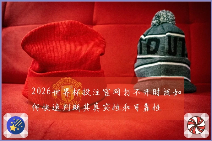 2026世界杯投注官网打不开时该如何快速判断其真实性和可靠性
