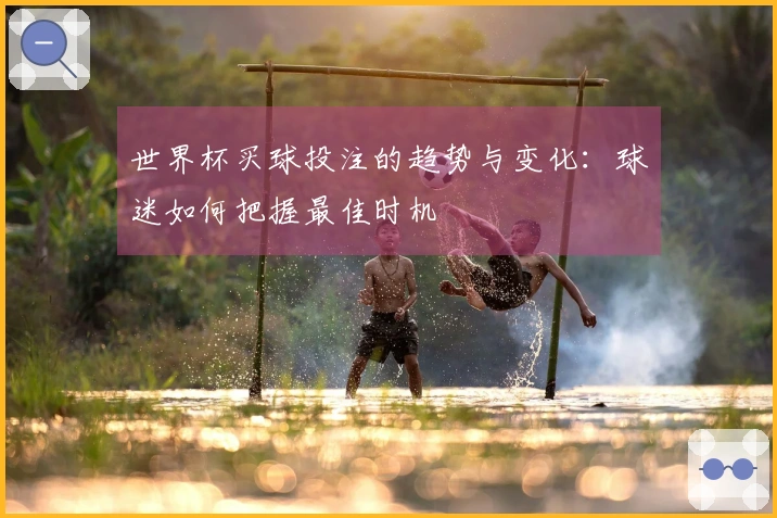 世界杯买球投注的趋势与变化：球迷如何把握最佳时机