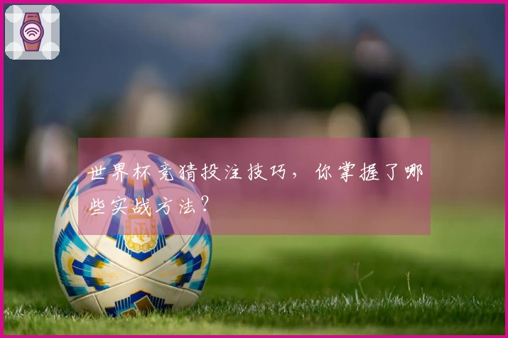 世界杯竞猜投注技巧，你掌握了哪些实战方法？