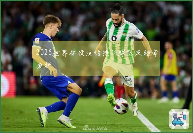 2026世界杯投注的热门球队及赔率分析