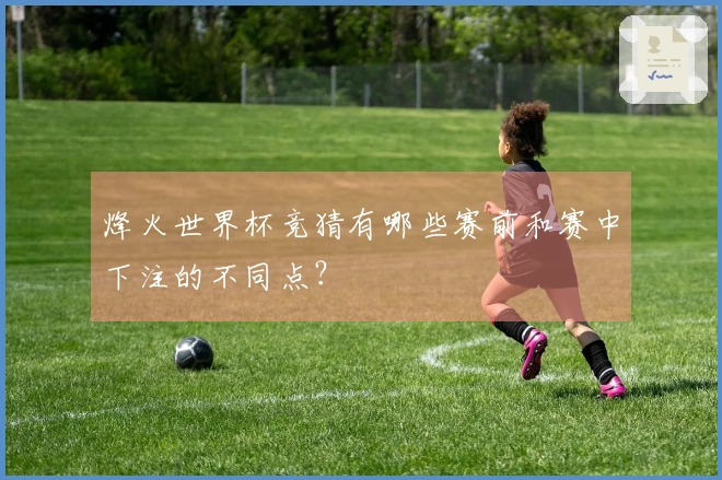 烽火世界杯竞猜有哪些赛前和赛中下注的不同点？