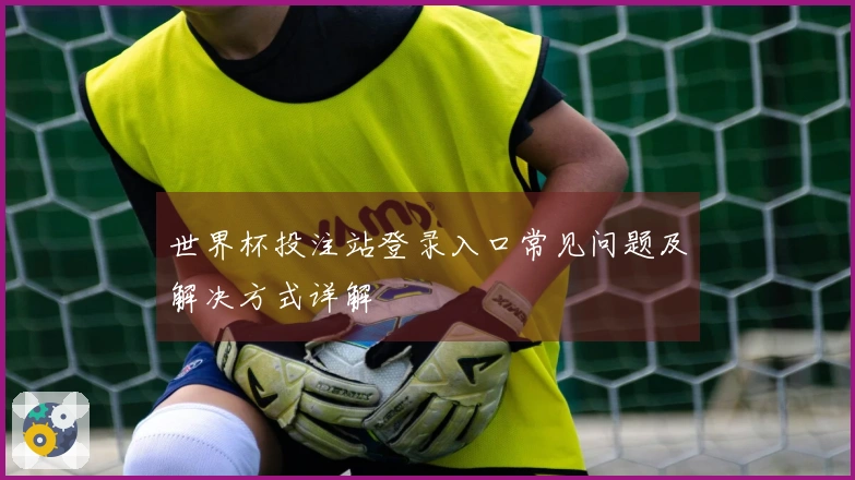 世界杯投注站登录入口常见问题及解决方式详解