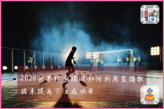 2026世界杯竞猜时如何利用直播数据来提高下注成功率