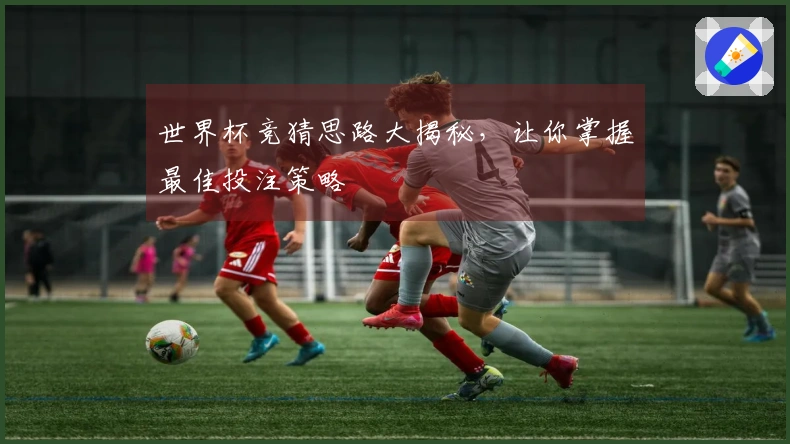 世界杯竞猜思路大揭秘，让你掌握最佳投注策略