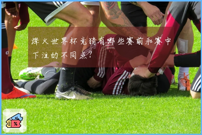 烽火世界杯竞猜有哪些赛前和赛中下注的不同点？