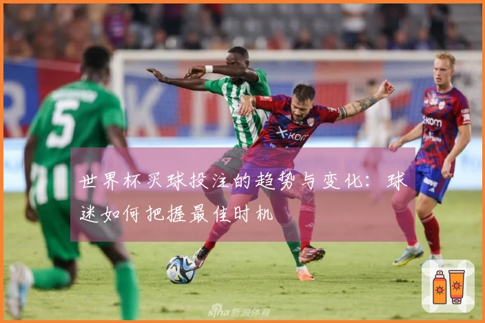 世界杯买球投注的趋势与变化：球迷如何把握最佳时机